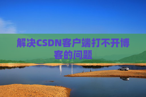 解决CSDN客户端打不开博客的问题